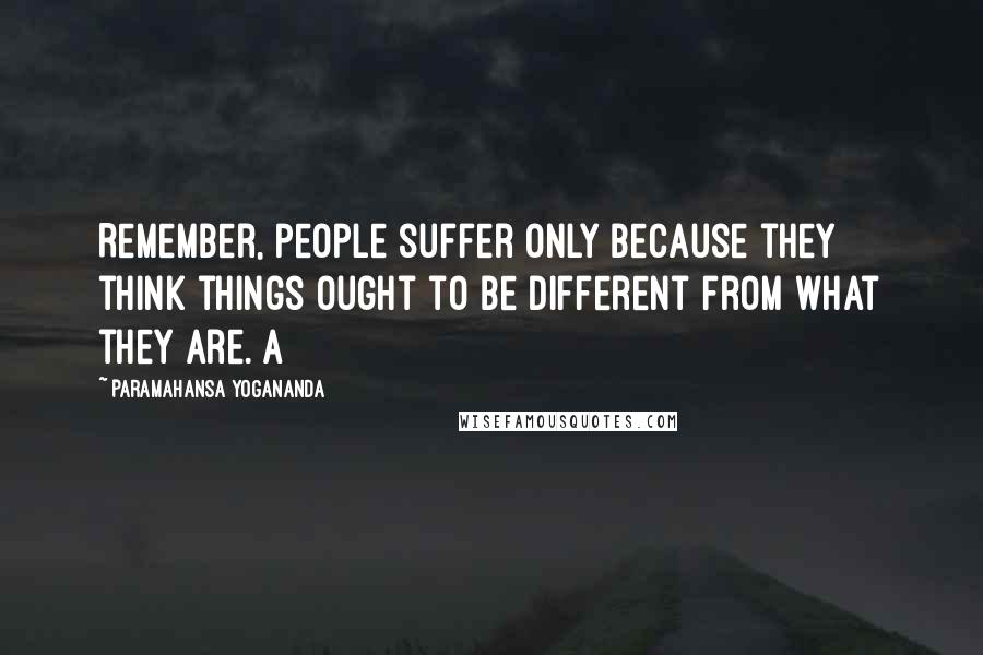 Paramahansa Yogananda Quotes: Remember, people suffer only because they think things ought to be different from what they are. A