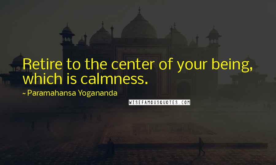 Paramahansa Yogananda Quotes: Retire to the center of your being, which is calmness.