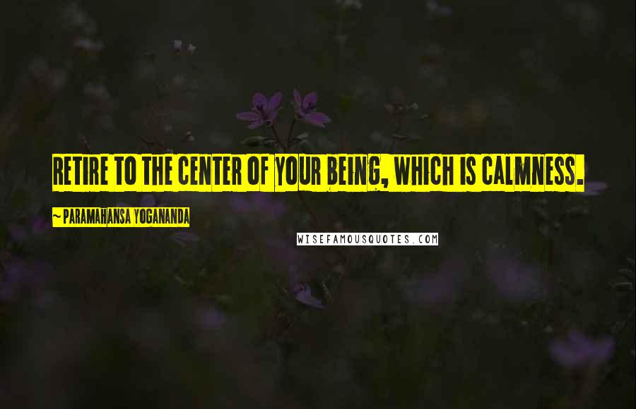 Paramahansa Yogananda Quotes: Retire to the center of your being, which is calmness.