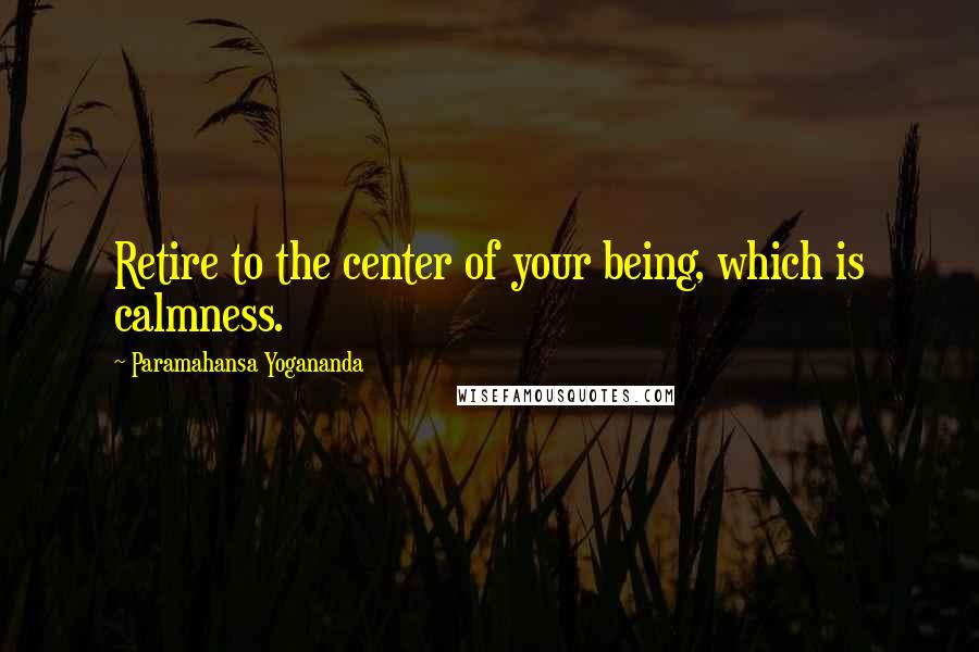 Paramahansa Yogananda Quotes: Retire to the center of your being, which is calmness.