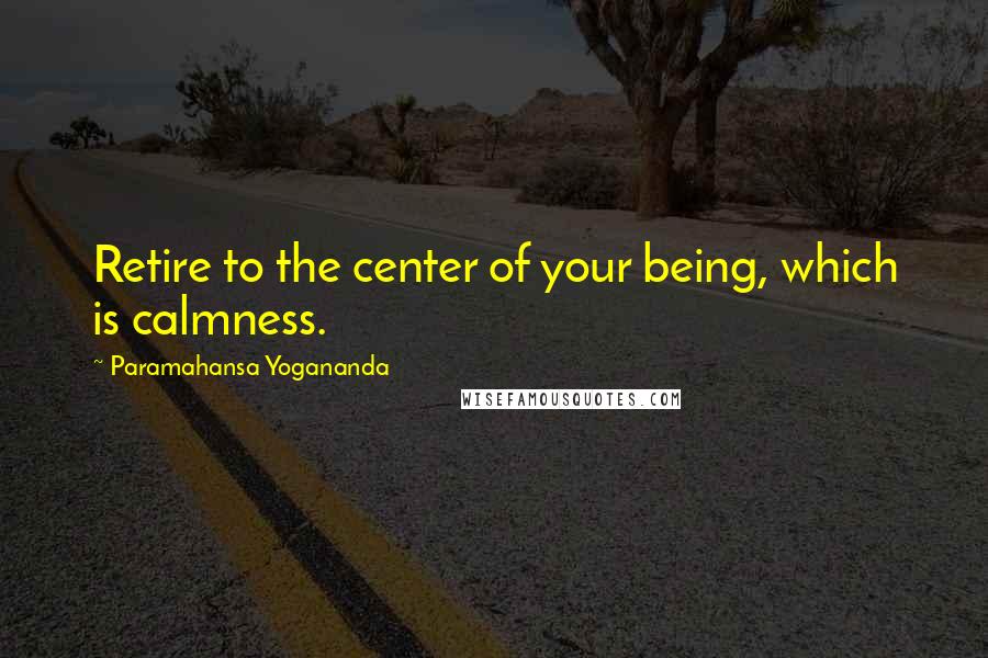 Paramahansa Yogananda Quotes: Retire to the center of your being, which is calmness.