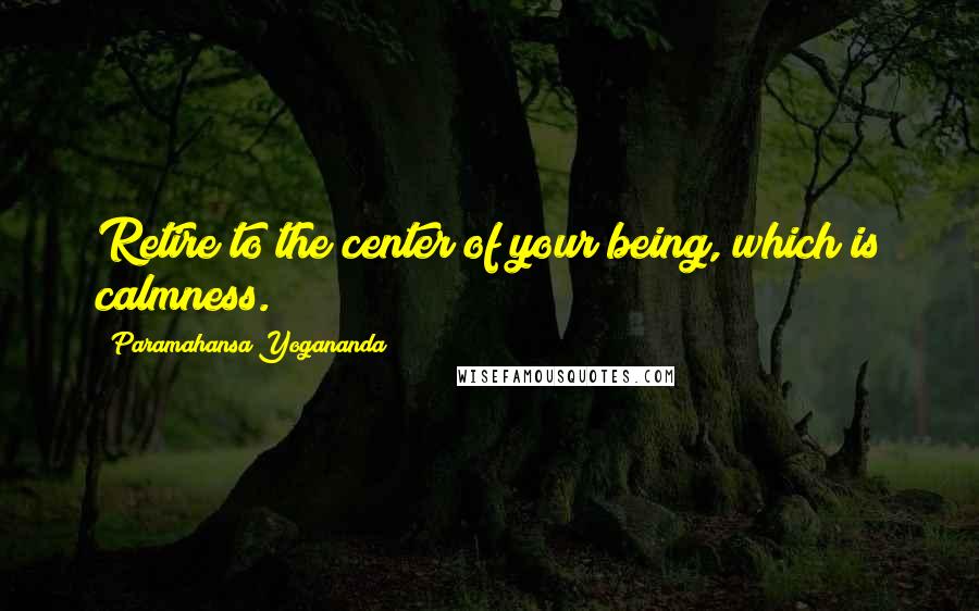 Paramahansa Yogananda Quotes: Retire to the center of your being, which is calmness.