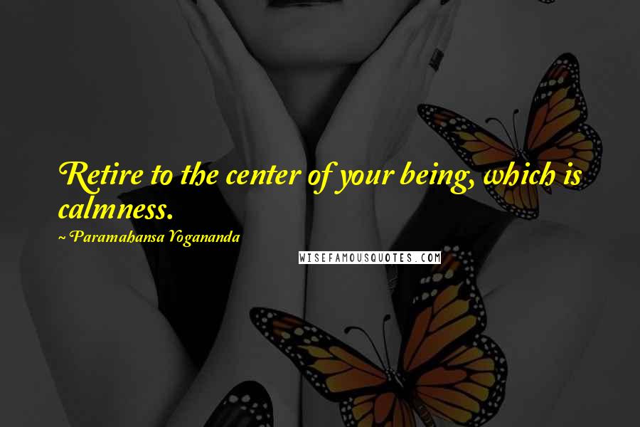 Paramahansa Yogananda Quotes: Retire to the center of your being, which is calmness.