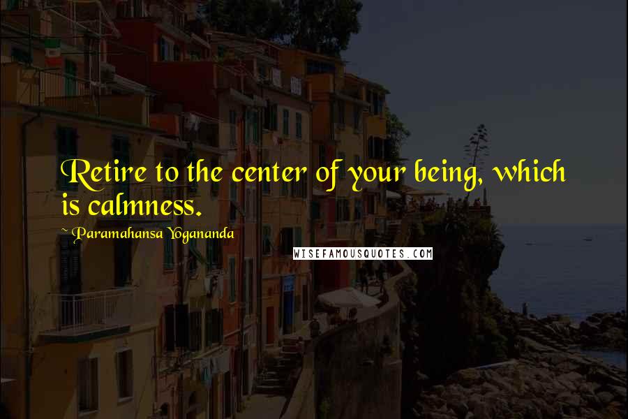 Paramahansa Yogananda Quotes: Retire to the center of your being, which is calmness.