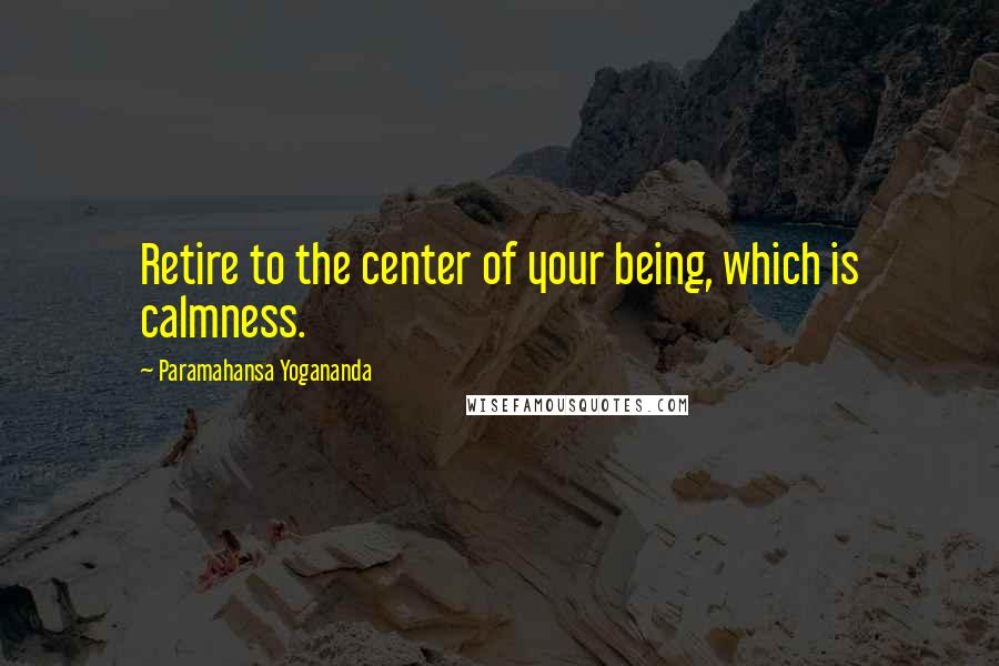 Paramahansa Yogananda Quotes: Retire to the center of your being, which is calmness.