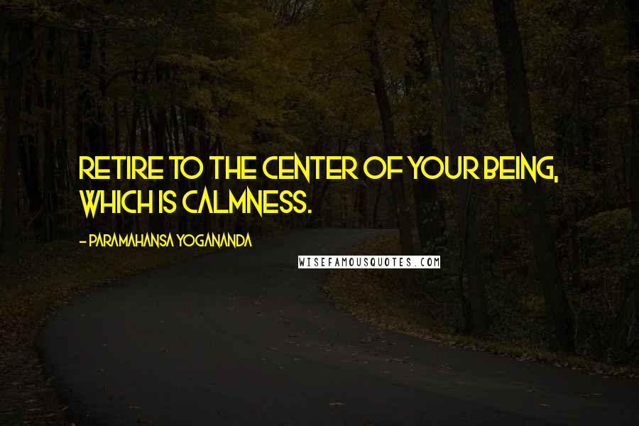 Paramahansa Yogananda Quotes: Retire to the center of your being, which is calmness.