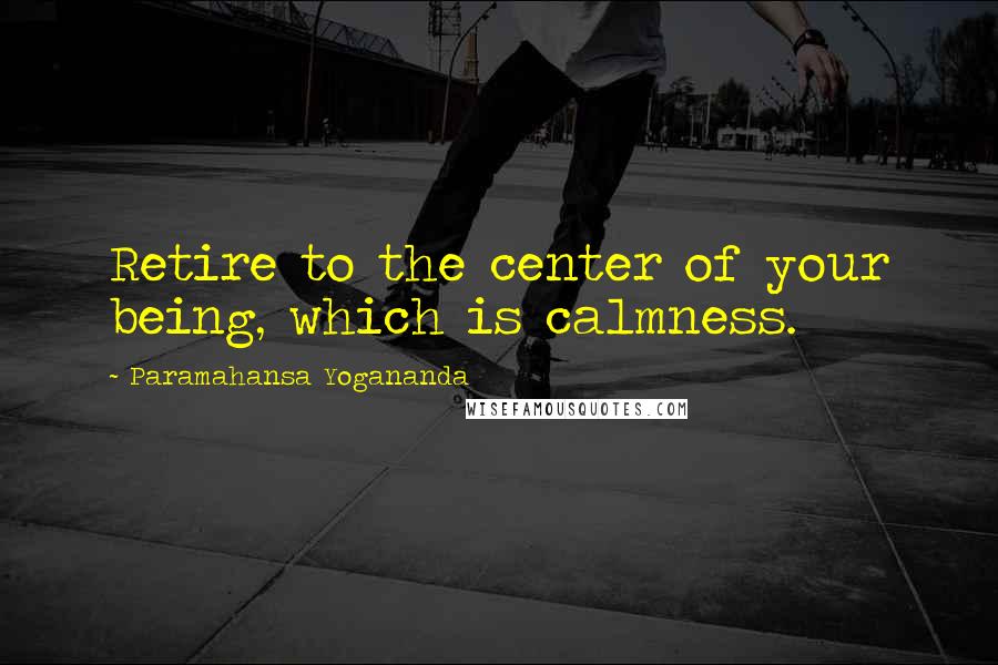 Paramahansa Yogananda Quotes: Retire to the center of your being, which is calmness.