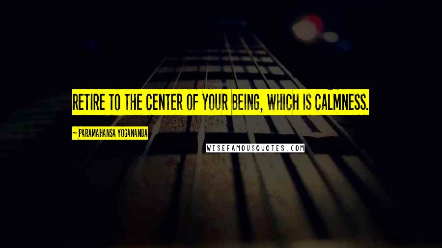 Paramahansa Yogananda Quotes: Retire to the center of your being, which is calmness.