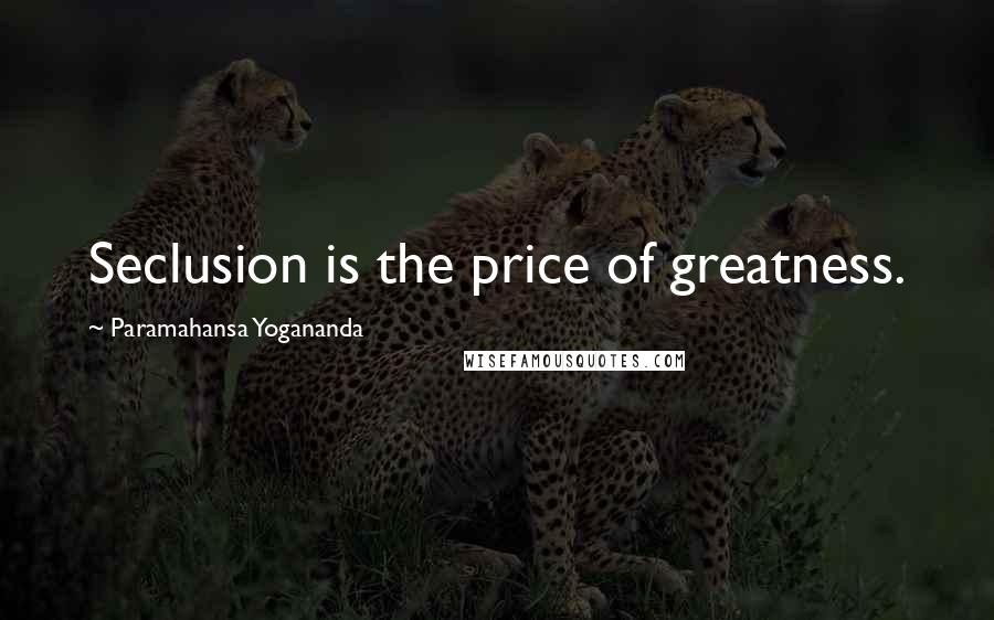 Paramahansa Yogananda Quotes: Seclusion is the price of greatness.