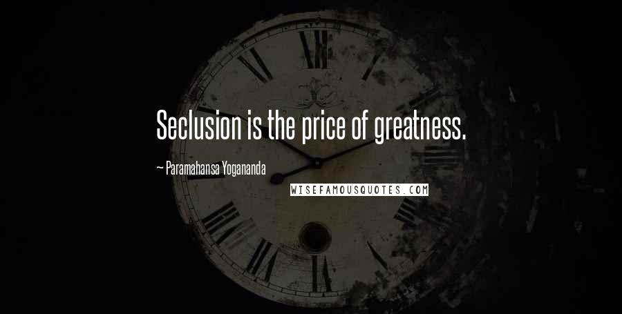 Paramahansa Yogananda Quotes: Seclusion is the price of greatness.