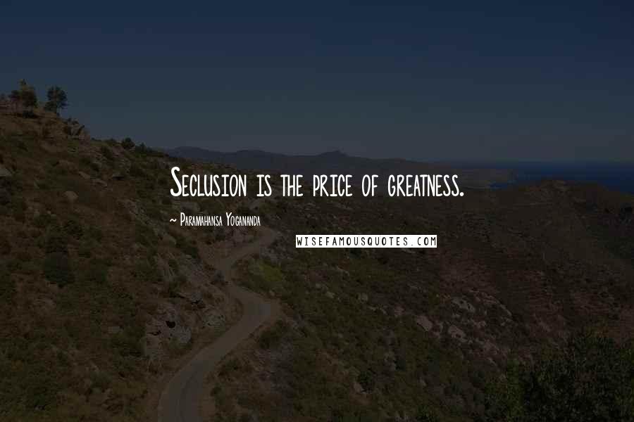 Paramahansa Yogananda Quotes: Seclusion is the price of greatness.