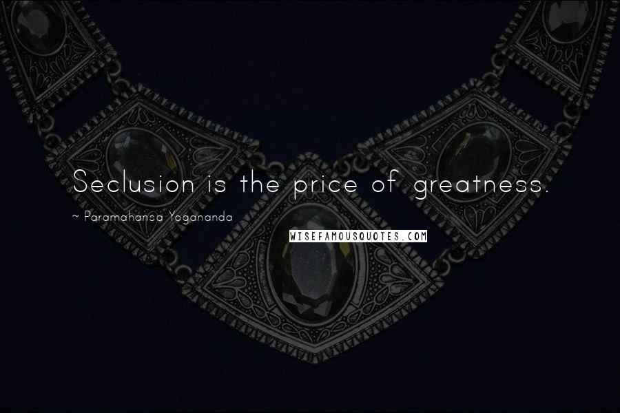 Paramahansa Yogananda Quotes: Seclusion is the price of greatness.