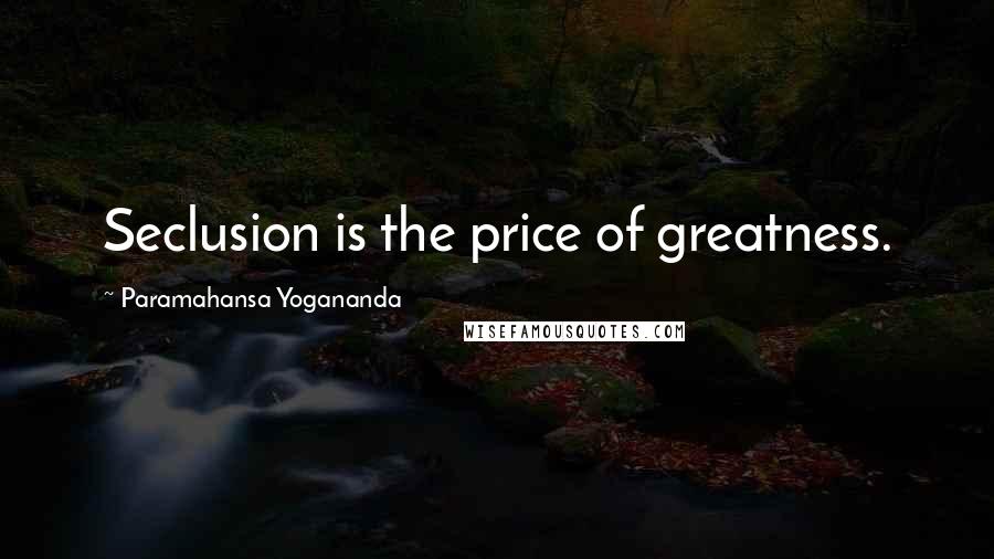 Paramahansa Yogananda Quotes: Seclusion is the price of greatness.