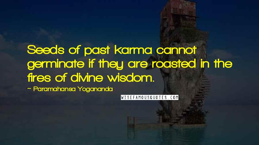 Paramahansa Yogananda Quotes: Seeds of past karma cannot germinate if they are roasted in the fires of divine wisdom.