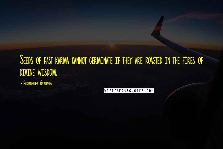 Paramahansa Yogananda Quotes: Seeds of past karma cannot germinate if they are roasted in the fires of divine wisdom.