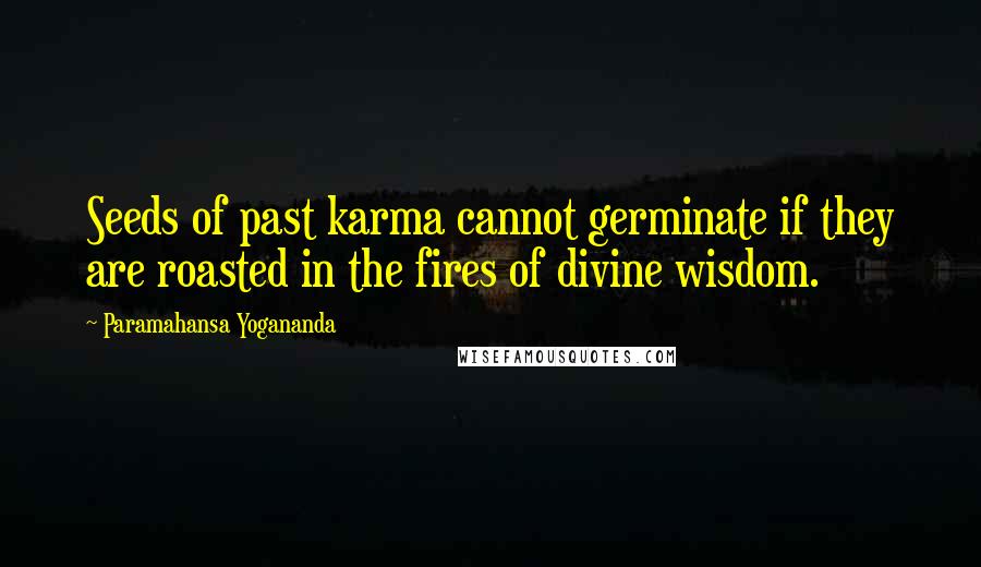 Paramahansa Yogananda Quotes: Seeds of past karma cannot germinate if they are roasted in the fires of divine wisdom.