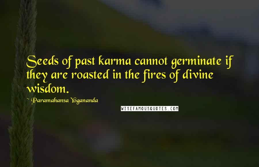 Paramahansa Yogananda Quotes: Seeds of past karma cannot germinate if they are roasted in the fires of divine wisdom.