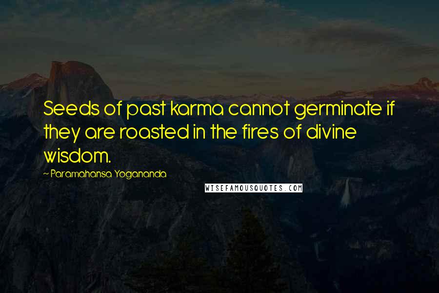 Paramahansa Yogananda Quotes: Seeds of past karma cannot germinate if they are roasted in the fires of divine wisdom.