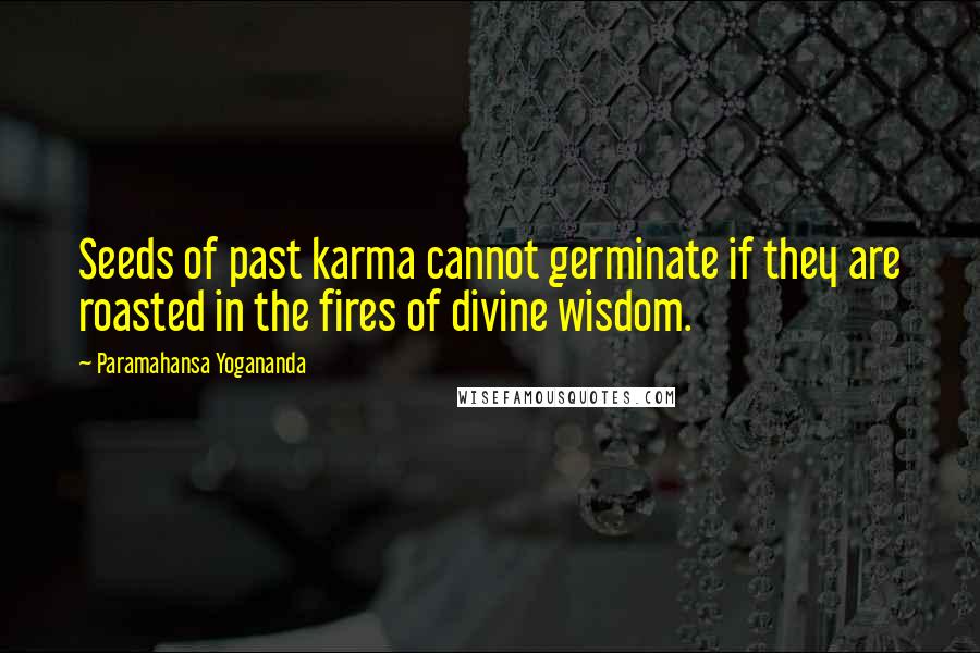 Paramahansa Yogananda Quotes: Seeds of past karma cannot germinate if they are roasted in the fires of divine wisdom.