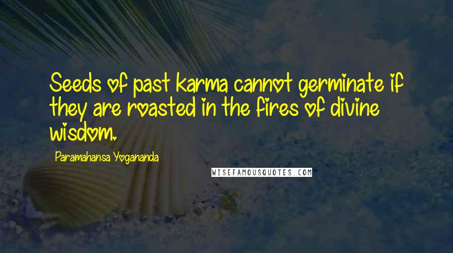 Paramahansa Yogananda Quotes: Seeds of past karma cannot germinate if they are roasted in the fires of divine wisdom.