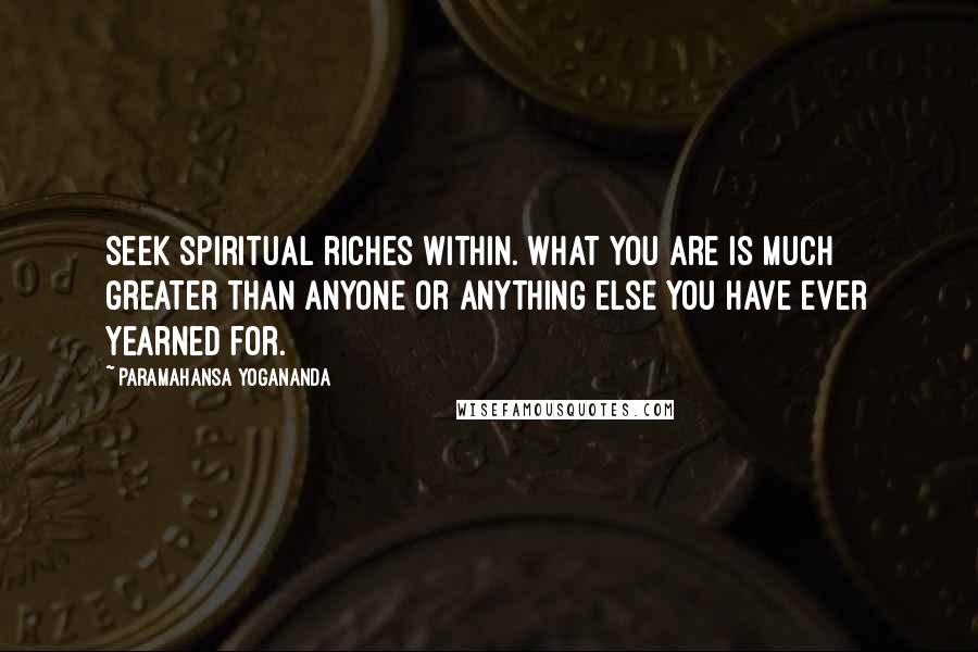 Paramahansa Yogananda Quotes: Seek spiritual riches within. What you are is much greater than anyone or anything else you have ever yearned for.