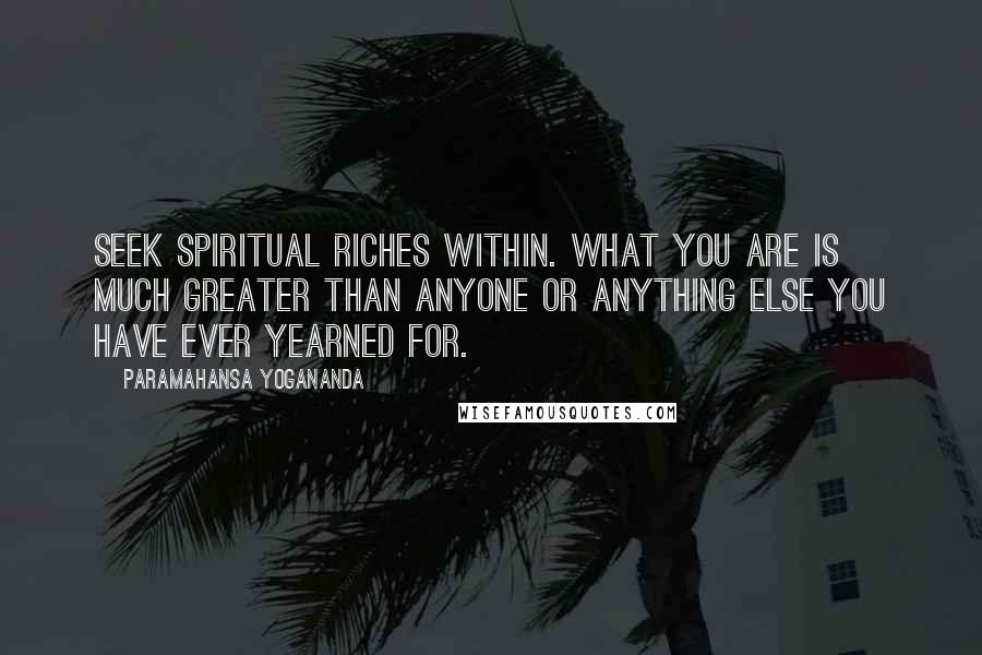 Paramahansa Yogananda Quotes: Seek spiritual riches within. What you are is much greater than anyone or anything else you have ever yearned for.