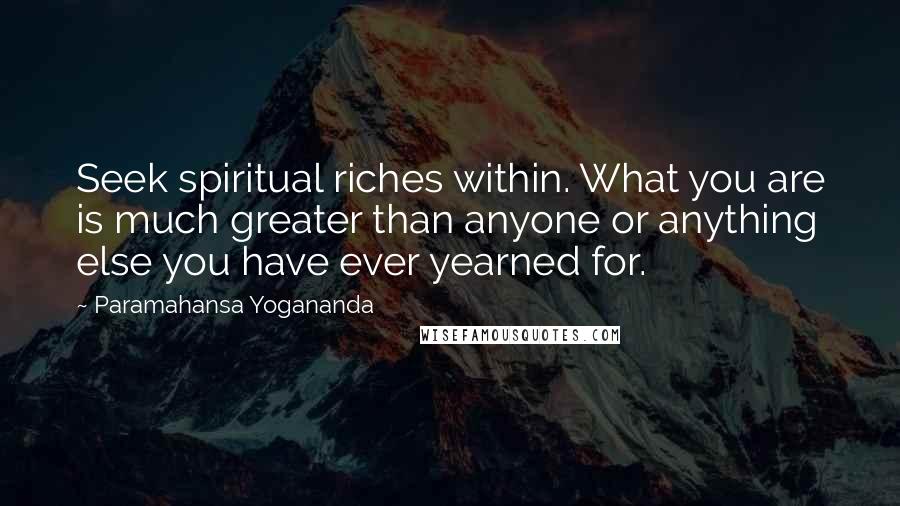 Paramahansa Yogananda Quotes: Seek spiritual riches within. What you are is much greater than anyone or anything else you have ever yearned for.