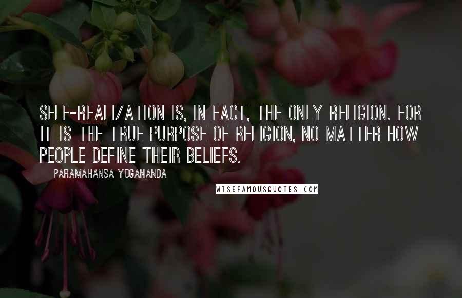 Paramahansa Yogananda Quotes: Self-realization is, in fact, the only religion. For it is the true purpose of religion, no matter how people define their beliefs.