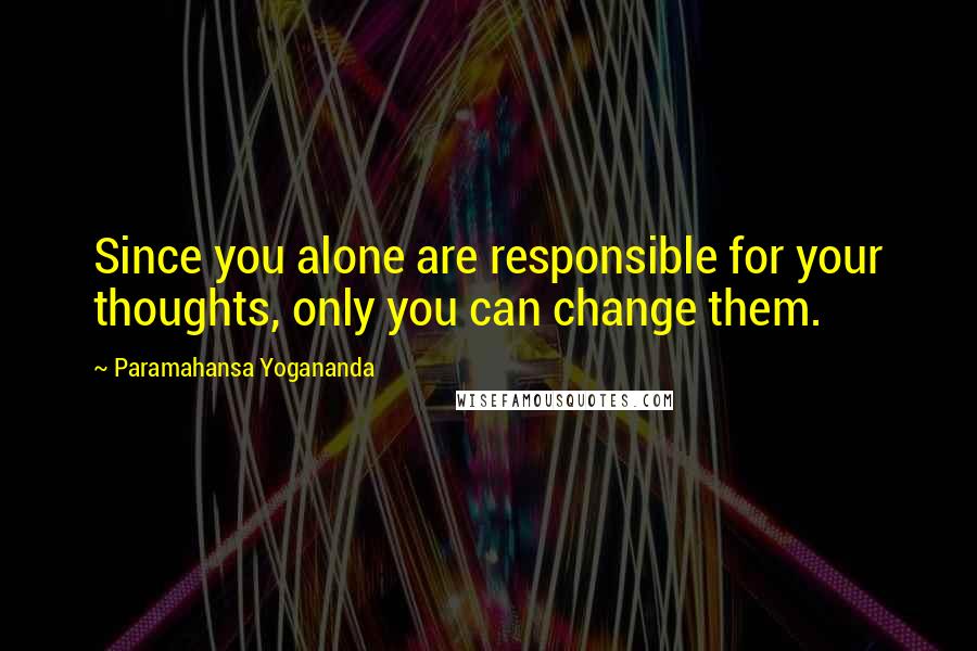 Paramahansa Yogananda Quotes: Since you alone are responsible for your thoughts, only you can change them.