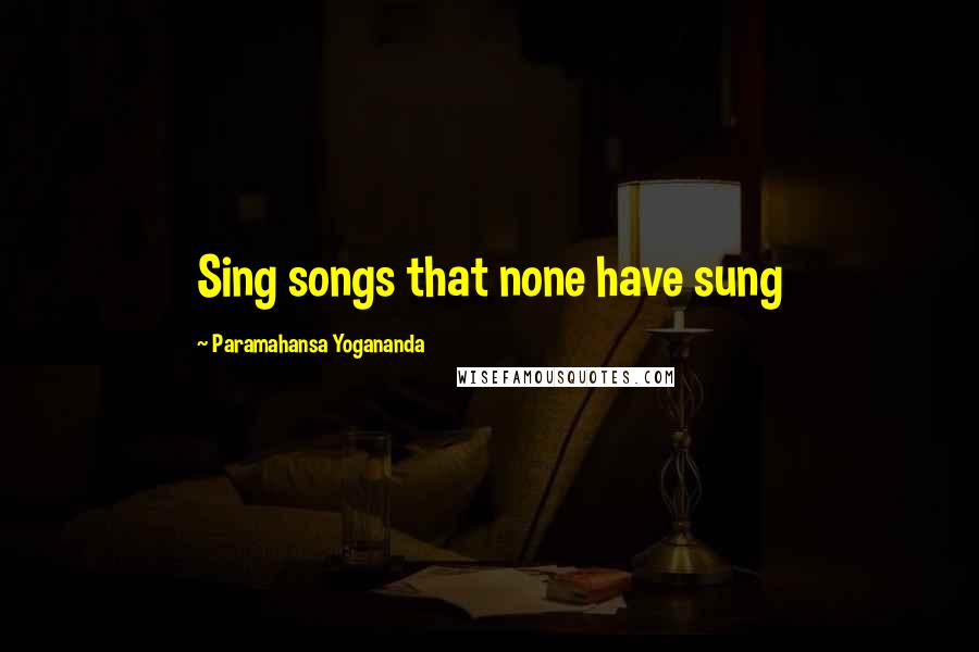 Paramahansa Yogananda Quotes: Sing songs that none have sung
