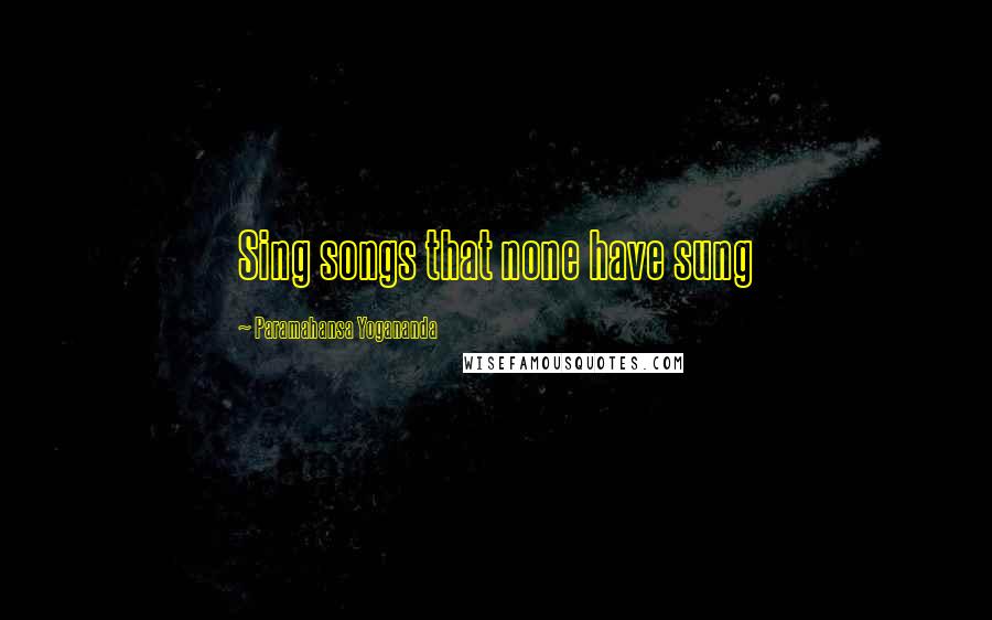 Paramahansa Yogananda Quotes: Sing songs that none have sung