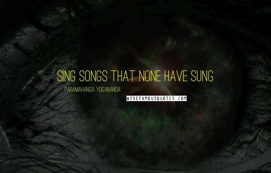 Paramahansa Yogananda Quotes: Sing songs that none have sung