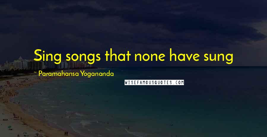 Paramahansa Yogananda Quotes: Sing songs that none have sung
