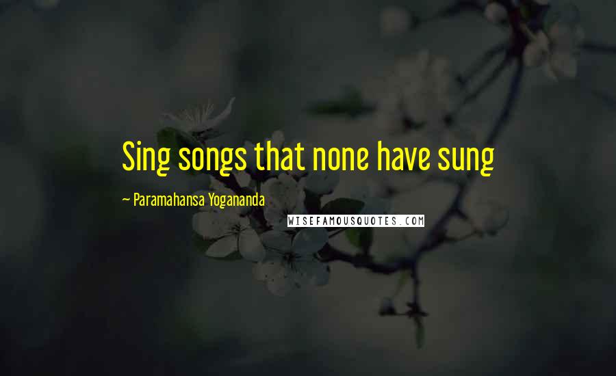 Paramahansa Yogananda Quotes: Sing songs that none have sung