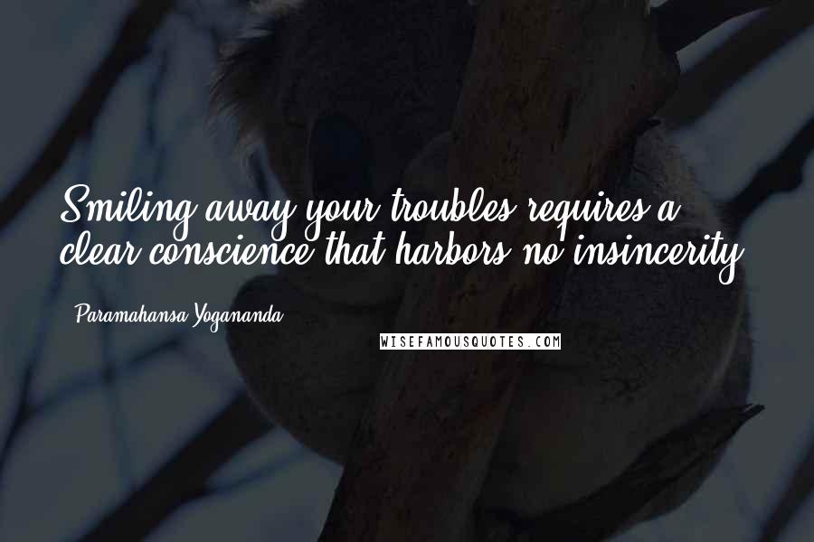 Paramahansa Yogananda Quotes: Smiling away your troubles requires a clear conscience that harbors no insincerity.