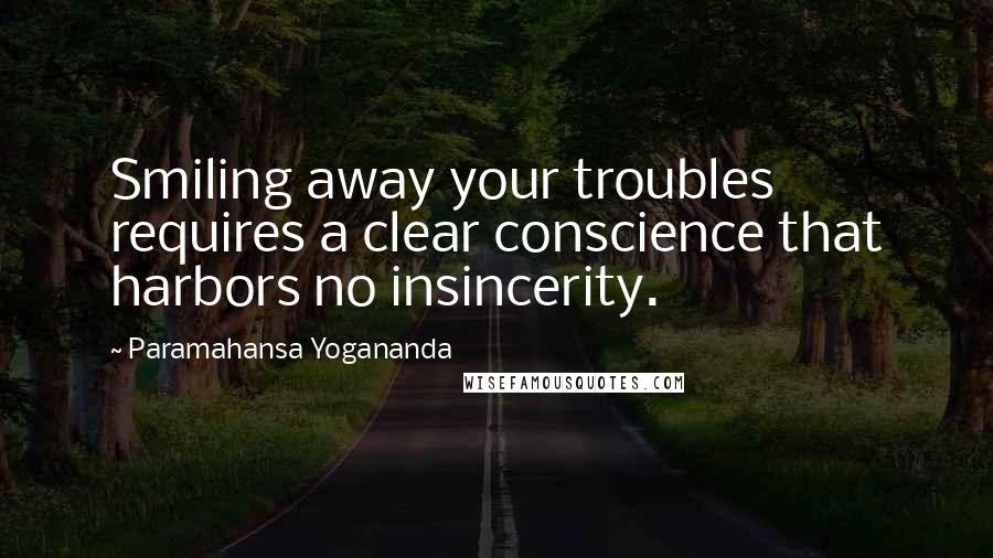 Paramahansa Yogananda Quotes: Smiling away your troubles requires a clear conscience that harbors no insincerity.