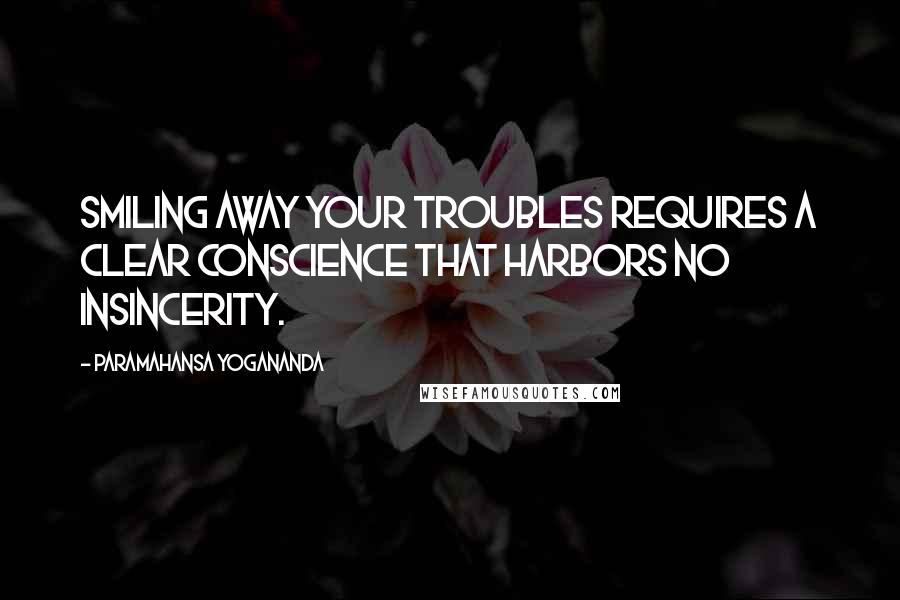 Paramahansa Yogananda Quotes: Smiling away your troubles requires a clear conscience that harbors no insincerity.