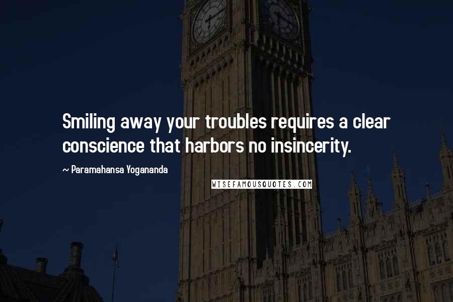 Paramahansa Yogananda Quotes: Smiling away your troubles requires a clear conscience that harbors no insincerity.