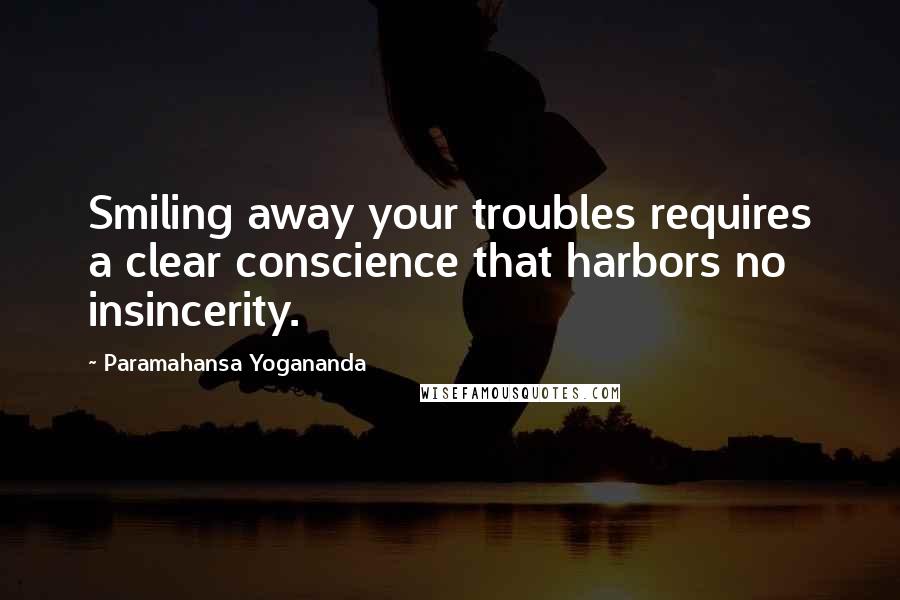Paramahansa Yogananda Quotes: Smiling away your troubles requires a clear conscience that harbors no insincerity.