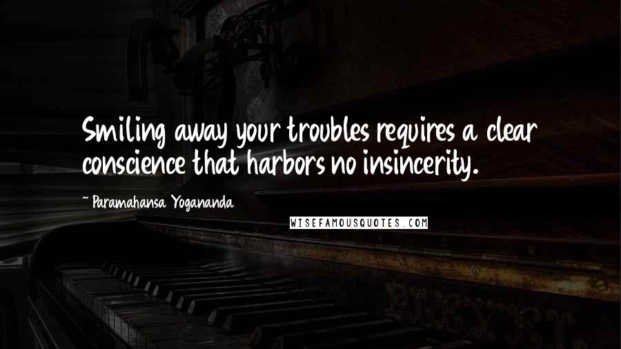 Paramahansa Yogananda Quotes: Smiling away your troubles requires a clear conscience that harbors no insincerity.