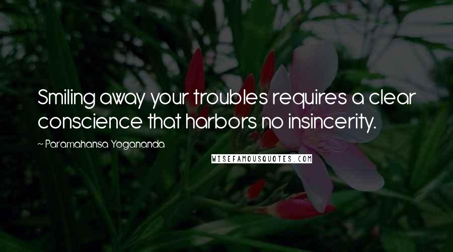 Paramahansa Yogananda Quotes: Smiling away your troubles requires a clear conscience that harbors no insincerity.