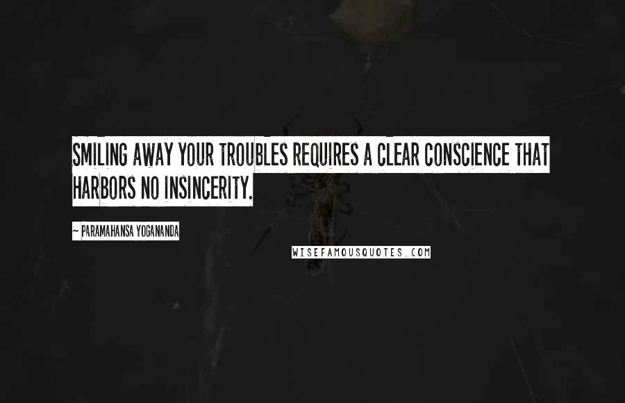 Paramahansa Yogananda Quotes: Smiling away your troubles requires a clear conscience that harbors no insincerity.