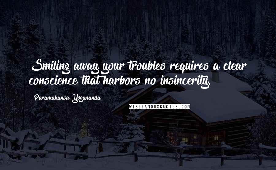 Paramahansa Yogananda Quotes: Smiling away your troubles requires a clear conscience that harbors no insincerity.