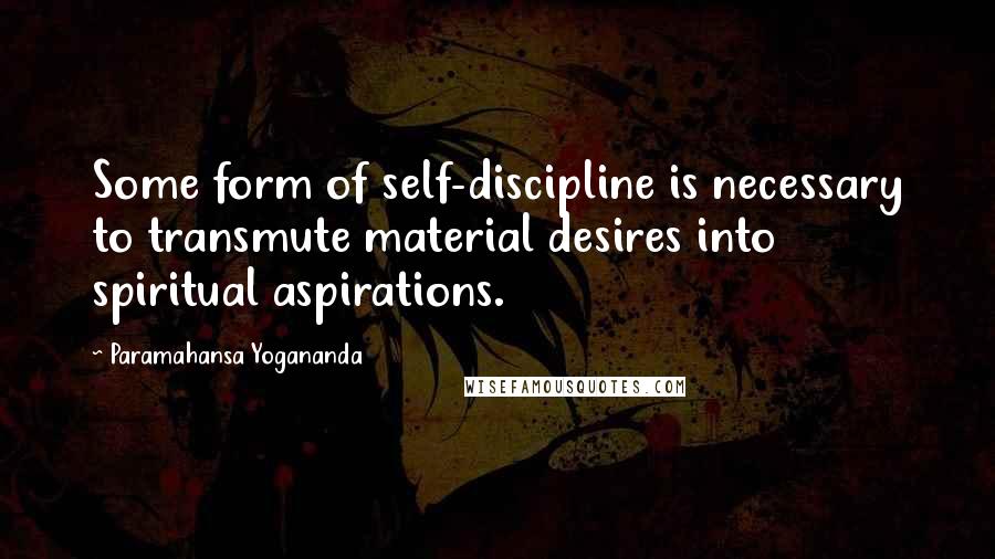 Paramahansa Yogananda Quotes: Some form of self-discipline is necessary to transmute material desires into spiritual aspirations.