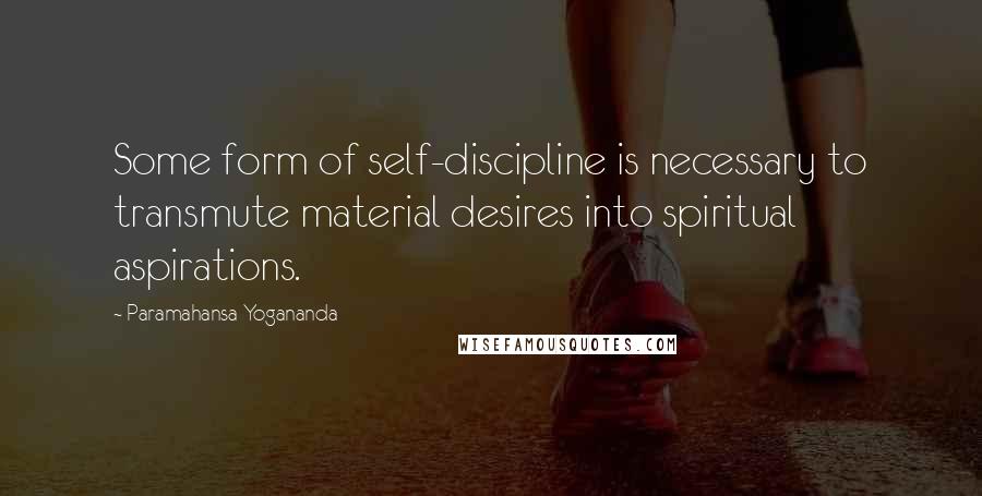 Paramahansa Yogananda Quotes: Some form of self-discipline is necessary to transmute material desires into spiritual aspirations.