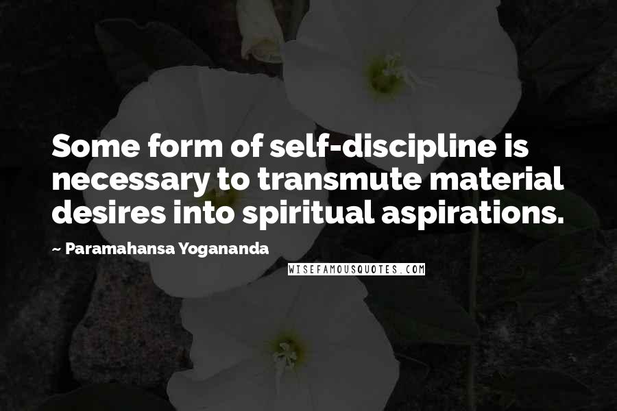 Paramahansa Yogananda Quotes: Some form of self-discipline is necessary to transmute material desires into spiritual aspirations.