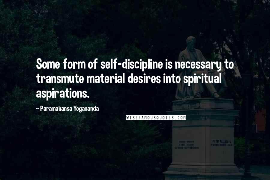 Paramahansa Yogananda Quotes: Some form of self-discipline is necessary to transmute material desires into spiritual aspirations.