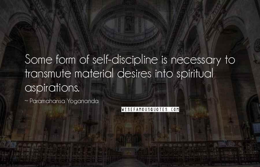 Paramahansa Yogananda Quotes: Some form of self-discipline is necessary to transmute material desires into spiritual aspirations.