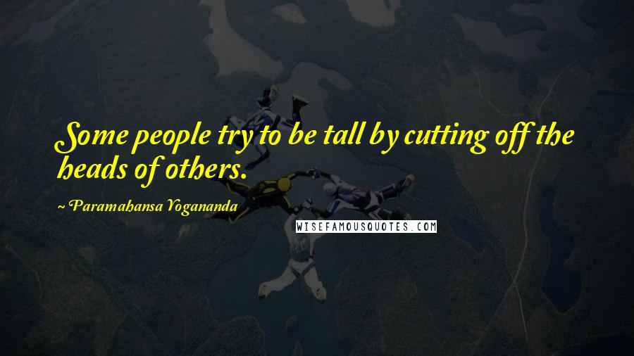 Paramahansa Yogananda Quotes: Some people try to be tall by cutting off the heads of others.