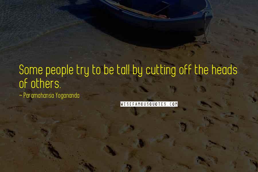 Paramahansa Yogananda Quotes: Some people try to be tall by cutting off the heads of others.